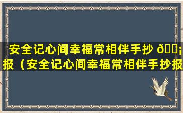 安全记心间幸福常相伴手抄 🐡 报（安全记心间幸福常相伴手抄报文字）